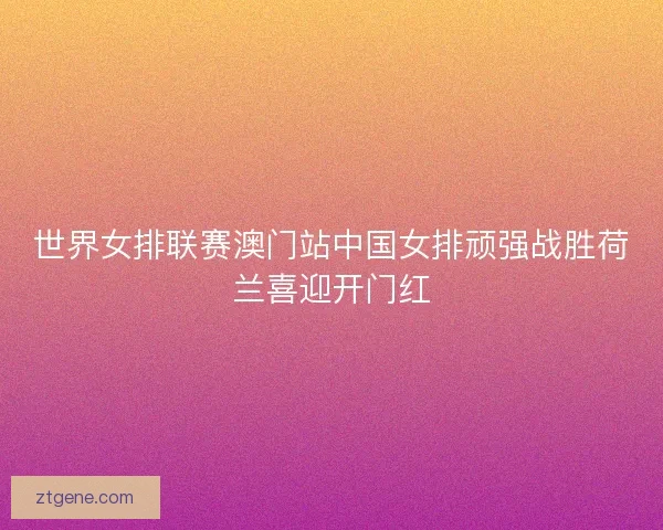 世界女排联赛澳门站中国女排顽强战胜荷兰喜迎开门红