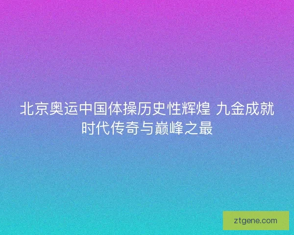 北京奥运中国体操历史性辉煌 九金成就时代传奇与巅峰之最